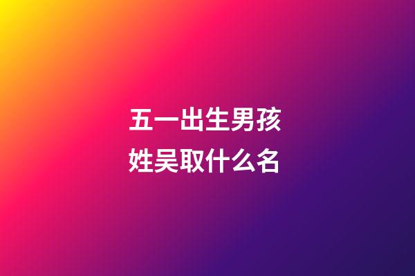 五一出生男孩 姓吴取什么名